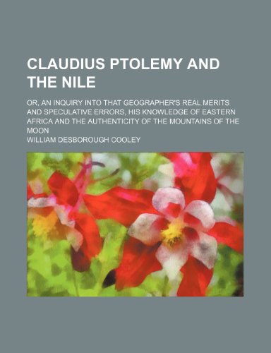 Claudius Ptolemy and the Nile; or, An inquiry into that geographer's real merits and speculative errors, his knowledge of Eastern Africa and the authenticity of the Mountains of the Moon (9781151560575) by Cooley, William Desborough