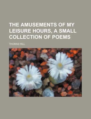 The Amusements of My Leisure Hours, a Small Collection of Poems (9781151567376) by Hill, Thomas