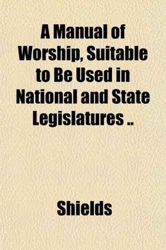 A Manual of Worship, Suitable to Be Used in National and State Legislatures .. (9781151568885) by Shields