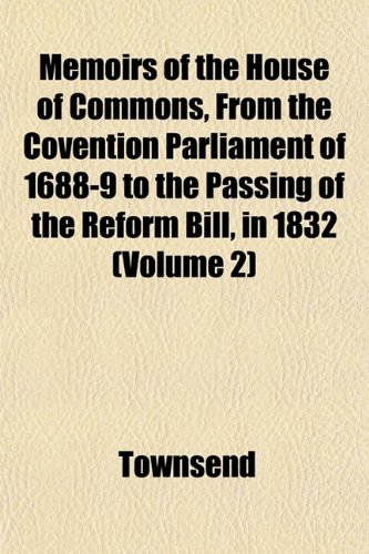 Memoirs of the House of Commons, From the Covention Parliament of 1688-9 to the Passing of the Reform Bill, in 1832 (Volume 2) (9781151572363) by Townsend