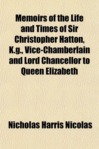 Memoirs of the Life and Times of Sir Christopher Hatton, K.g., Vice-Chamberlain and Lord Chancellor to Queen Elizabeth (9781151577559) by Nicolas, Nicholas Harris