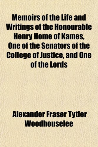 Memoirs of the Life and Writings of the Honourable Henry Home of Kames, One of the Senators of the College of Justice, and One of the Lords (9781151581693) by Woodhouselee, Alexander Fraser Tytler
