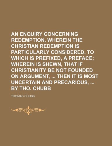 An enquiry concerning redemption. Wherein the Christian redemption is particularly considered. To which is prefixed, a preface; wherein is shewn, ... most uncertain and precarious, By Tho. Chubb (9781151582515) by Chubb, Thomas