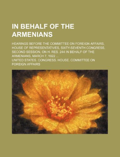 In behalf of the Armenians; hearings before the Committee on Foreign Affairs, House of Representatives, Sixty-seventh Congress, second session, on H. Res. 244 in behalf of the Armenians, March 7, 1922 (9781151586063) by Affairs, United States. Congress.