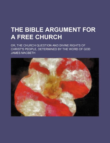 The Bible argument for a free church; or, The church question and divine rights of Christ's people, determined by the word of God (9781151589170) by Macbeth, James