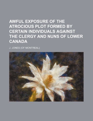 Awful Exposure of the Atrocious Plot Formed by Certain Individuals Against the Clergy and Nuns of Lower Canada (9781151598417) by Jones, J.