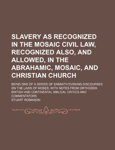 Slavery as Recognized in the Mosaic Civil Law, Recognized Also, and Allowed, in the Abrahamic, Mosaic, and Christian Church; Being One of a Series of ... Orthodox British and Continental Biblical (9781151601674) by Robinson, Stuart