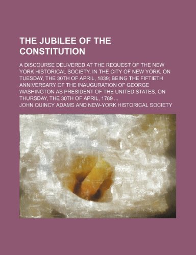 The Jubilee of the Constitution; A Discourse Delivered at the Request of the New York Historical Society, in the City of New York, on Tuesday, the ... of George Washington as President of (9781151604835) by Adams, John Quincy