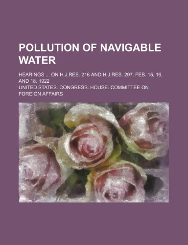 Pollution of Navigable Water; Hearings on H.J.Res. 216 and H.J.Res. 297. Feb. 15, 16, and 18, 1922 (9781151616432) by Affairs, United States. Congress.