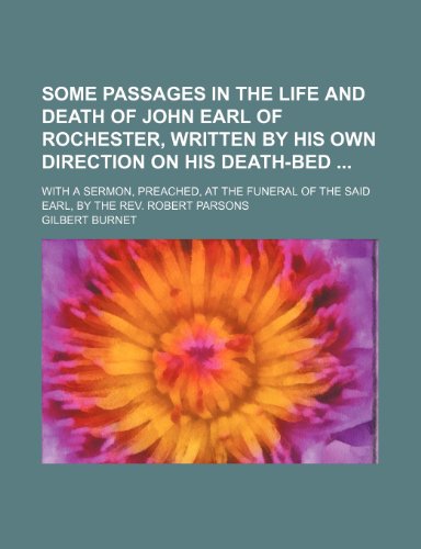 Some Passages in the Life and Death of John Earl of Rochester, Written by His Own Direction on His Death-Bed; With a Sermon, Preached, at the Funeral of the Said Earl, by the Rev. Robert Parsons (9781151618184) by Burnet, Gilbert