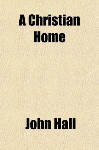 A Christian Home; How to Make and How to Maintain It (9781151622464) by Hall, John