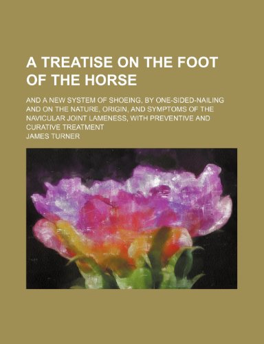 A treatise on the foot of the horse; and a new system of shoeing, by one-sided-nailing and on the nature, origin, and symptoms of the navicular joint lameness, with preventive and curative treatment (9781151623737) by Turner, James