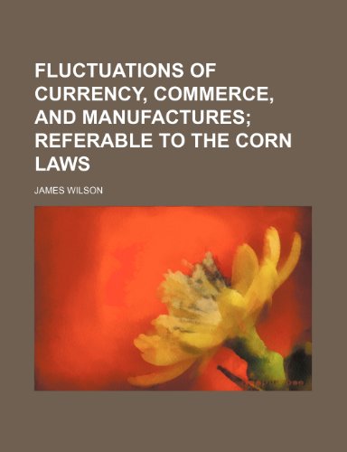 Fluctuations of Currency, Commerce, and Manufactures; Referable to the Corn Laws (9781151624635) by Wilson, James
