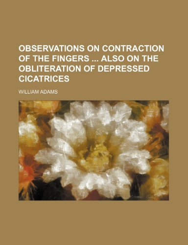 Observations on contraction of the fingers also on the obliteration of depressed cicatrices (9781151626875) by Adams, William