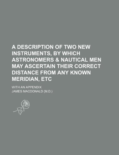 A description of two new instruments, by which astronomers & nautical men may ascertain their correct distance from any known meridian, etc; With an appendix (9781151631060) by Macdonald, James