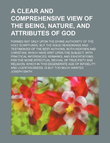 A Clear and Comprehensive View of the Being, Nature, and Attributes of God; Formed Not Only Upon the Divine Authority of the Holy Scriptures, But the ... and Christian, Which Have Writ Upon Th (9781151631596) by Smith, Joseph