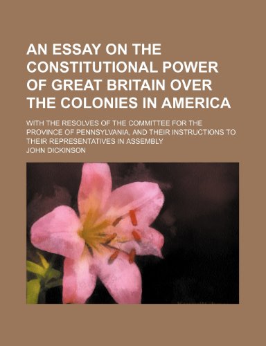 An essay on the constitutional power of Great Britain over the colonies in America; with the resolves of the Committee for the Province of ... to their representatives in assembly (9781151632074) by Dickinson, John