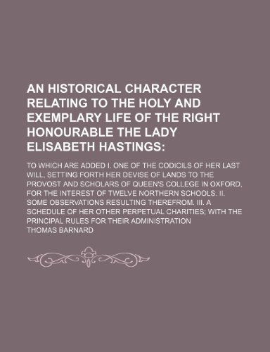 An Historical Character Relating to the Holy and Exemplary Life of the Right Honourable the Lady Elisabeth Hastings; To Which Are Added I. One of the ... to the Provost and Scholars of Queen's Colle (9781151632371) by Barnard, Thomas