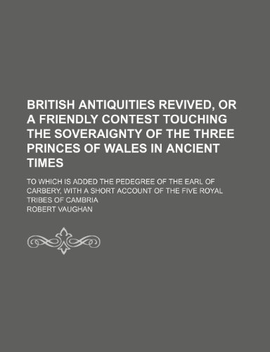 British Antiquities Revived, or a Friendly Contest Touching the Soveraignty of the Three Princes of Wales in Ancient Times; To Which Is Added the ... Account of the Five Royal Tribes of Cambria (9781151633231) by Vaughan, Robert