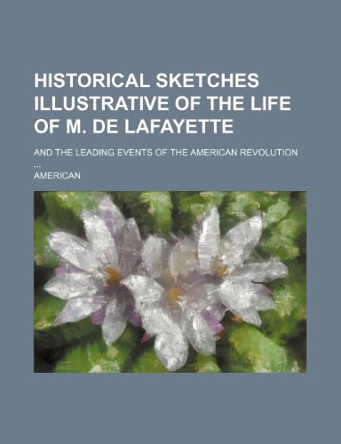 Historical sketches illustrative of the life of M. de Lafayette; and the leading events of the American Revolution (9781151633880) by American