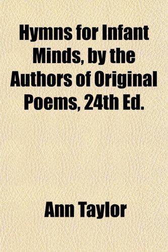 Hymns for Infant Minds, by the Authors of Original Poems, 24th Ed. (9781151634641) by Taylor, Ann