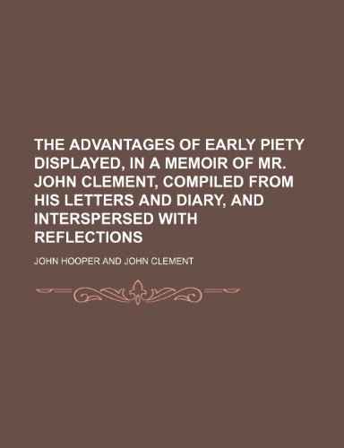 The Advantages of Early Piety Displayed, in a Memoir of Mr. John Clement, Compiled From His Letters and Diary, and Interspersed With Reflections (9781151638045) by Hooper, John