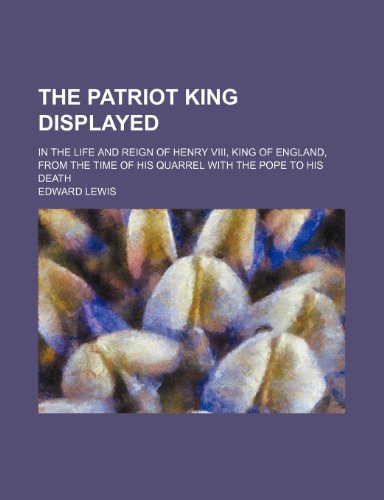 The patriot king displayed; in the life and reign of Henry VIII, king of England, from the time of his quarrel with the pope to his death (9781151638472) by Lewis, Edward