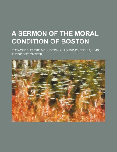A sermon of the moral condition of Boston; preached at the Melodeon, on Sunday, Feb. 11, 1849 (9781151640567) by Parker, Theodore