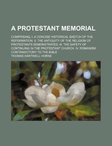 A protestant memorial; comprising, I. A concise historical sketch of the reformation. II. The antiquity of the religion of protestants demonstrated. ... IV. Romanism contradictory to the Bible (9781151641397) by Horne, Thomas Hartwell