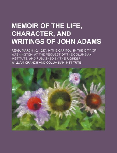 Memoir of the life, character, and writings of John Adams; read, March 16, 1827, in the capitol, in the city of Washington, at the request of the Columbian institute, and published by their order (9781151642974) by Cranch, William