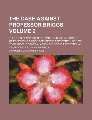 The case against Professor Briggs Volume 2; The official papers in the case and the arguments of Professor Briggs before the Presbytery of New York ... Presbyterian Church in the U.S. of America (9781151647276) by Briggs, Charles Augustus
