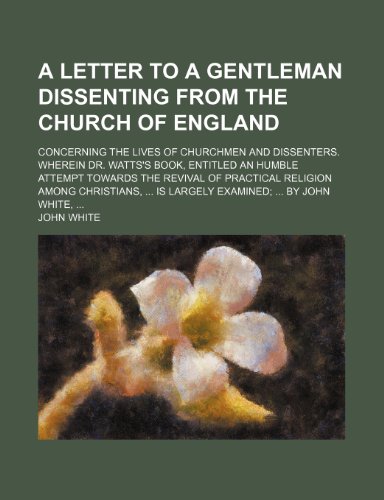 A Letter to a Gentleman Dissenting From the Church of England; Concerning the Lives of Churchmen and Dissenters. Wherein Dr. Watts's Book, Entitled an ... Christians, Is Largely Examined by John W (9781151649881) by White, John