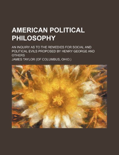 American Political Philosophy; An Inquiry as to the Remedies for Social and Political Evils Proposed by Henry George and Others (9781151650597) by Taylor, James