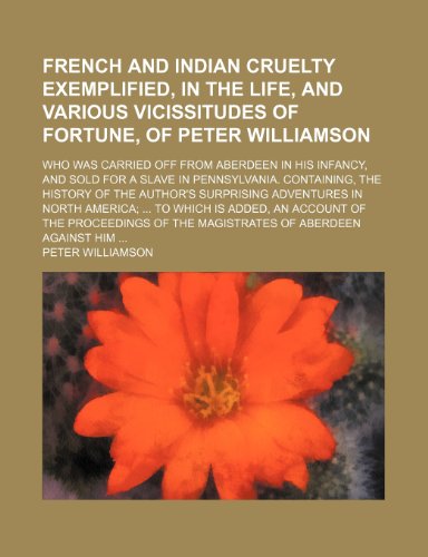 French and Indian cruelty exemplified, in the life, and various vicissitudes of fortune, of Peter Williamson; who was carried off from Aberdeen in his ... Containing, the history of the author's (9781151651709) by Williamson, Peter