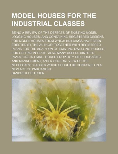 Model houses for the industrial classes; Being a review of the defects of existing model lodging houses, and containing registered designs for model ... with registered plans for the adaptio (9781151652683) by Fletcher, Banister