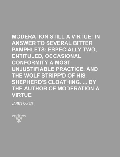 Moderation still a virtue; in answer to several bitter pamphlets especially two, entituled, Occasional conformity a most unjustifiable practice. And ... By the author of Moderation a virtue (9781151652706) by Owen, James