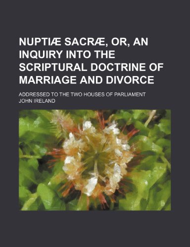 NuptiÃ£Â¦ SacrÃ£Â¦, Or, an Inquiry Into the Scriptural Doctrine of Marriage and Divorce; Addressed to the Two Houses of Parliament (9781151653581) by Ireland, John