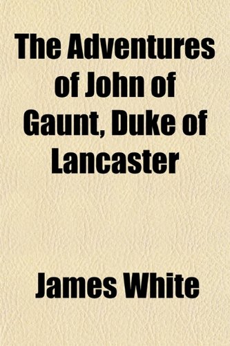 The Adventures of John of Gaunt, Duke of Lancaster (Volume 1) (9781151654687) by White, James