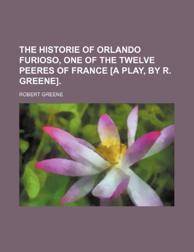 The Historie of Orlando Furioso, One of the Twelve Peeres of France [A Play, by R. Greene]. (9781151663085) by Greene, Robert