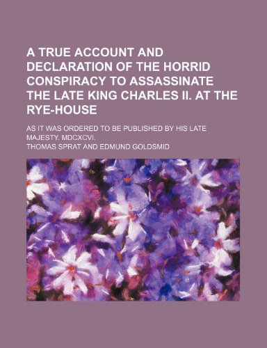 A True Account and Declaration of the Horrid Conspiracy to Assassinate the Late King Charles Ii. at the Rye-House; As It Was Ordered to Be Published by His Late Majesty. Mdcxcvi. (9781151665874) by Sprat, Thomas