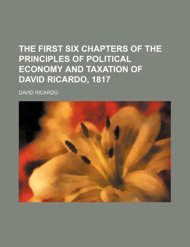 The First Six Chapters of the Principles of Political Economy and Taxation of David Ricardo, 1817 (9781151673879) by Ricardo, David