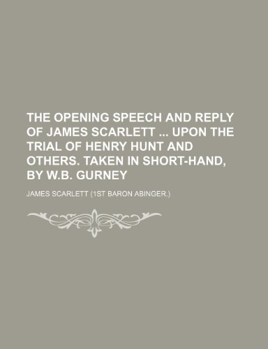 The Opening Speech and Reply of James Scarlett Upon the Trial of Henry Hunt and Others. Taken in Short-Hand, by W.b. Gurney (9781151675149) by Scarlett, James