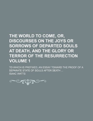 The world to come, or, Discourses on the joys or sorrows of departed souls at death, and the glory or terror of the resurrection; to which is ... separate state of souls after death Volume 1 (9781151675644) by Watts, Isaac