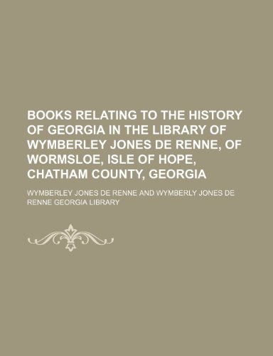 Books Relating to the History of Georgia in the Library of Wymberley Jones de Renne, of Wormsloe, Isle of Hope, Chatham County, Georgia (9781151682550) by Renne, Wymberley Jones De