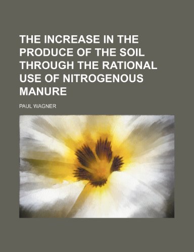 The Increase in the Produce of the Soil Through the Rational Use of Nitrogenous Manure (9781151685698) by Wagner, Paul