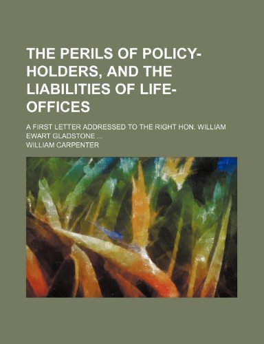 The Perils of Policy-Holders, and the Liabilities of Life-Offices; A First Letter Addressed to the Right Hon. William Ewart Gladstone (9781151688927) by Carpenter, William