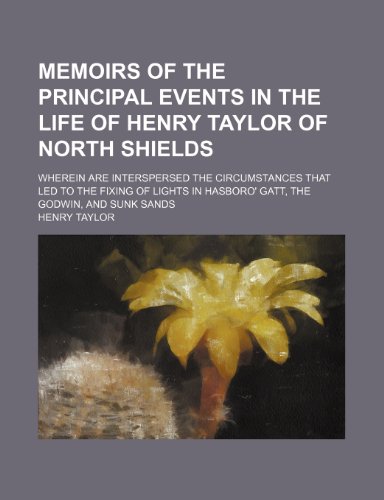 Memoirs of the Principal Events in the Life of Henry Taylor of North Shields; Wherein Are Interspersed the Circumstances That Led to the Fixing of Lights in Hasboro' Gatt, the Godwin, and Sunk Sands (9781151695536) by Taylor, Henry