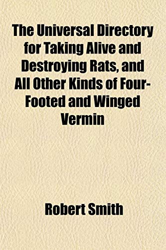 The Universal Directory for Taking Alive and Destroying Rats, and All Other Kinds of Four-Footed and Winged Vermin (9781151700209) by Smith, Robert