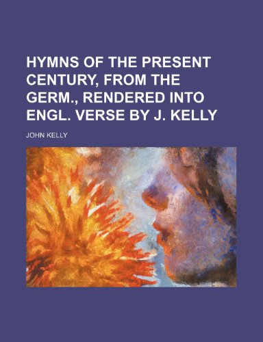 Hymns of the Present Century, from the Germ., Rendered Into Engl. Verse by J. Kelly (9781151704306) by Kelly, John