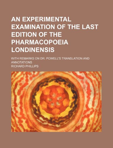 An experimental examination of the last edition of the Pharmacopoeia Londinensis; with remarks on Dr. Powell's translation and annotations (9781151706485) by PHILLIPS, Richard